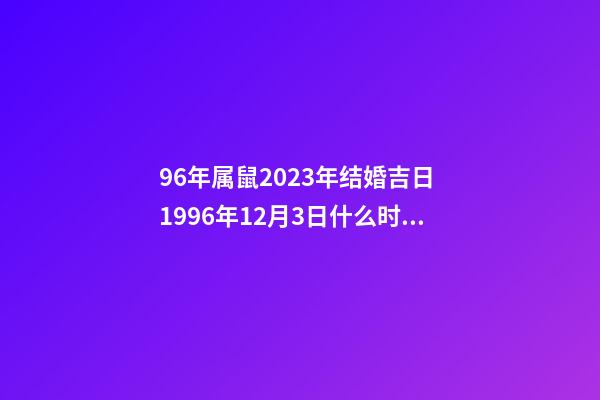 96年属鼠2023年结婚吉日 1996年12月3日什么时候结婚-第1张-观点-玄机派